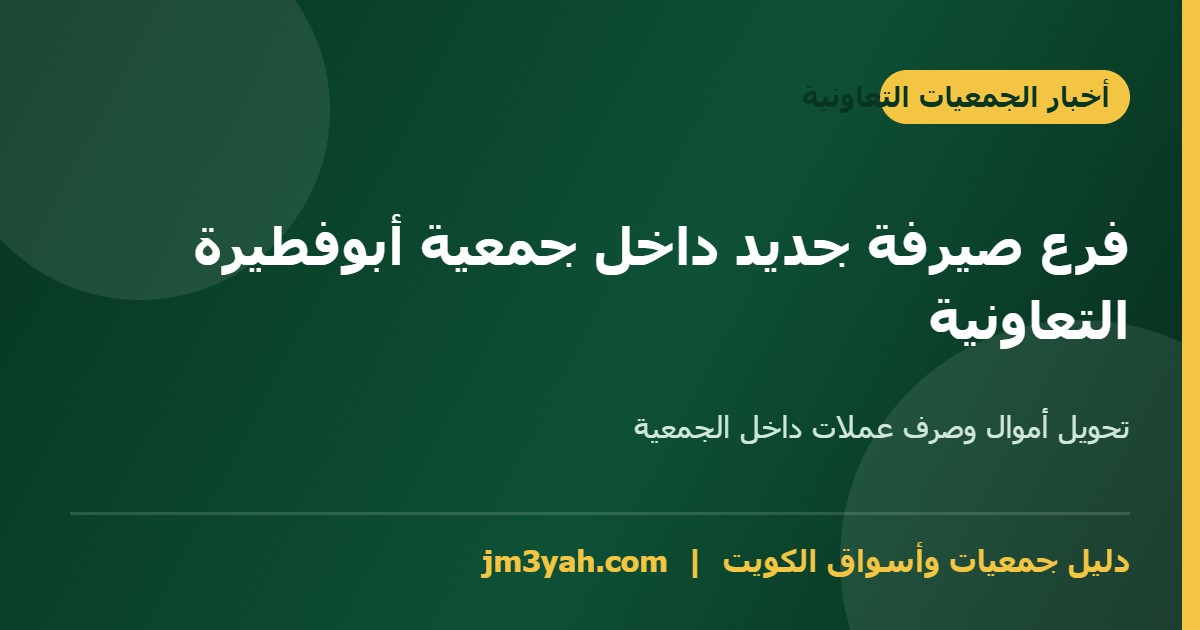 جمعية أبوفطيرة التعاونية - افتتاح فرع صيرفة جديد